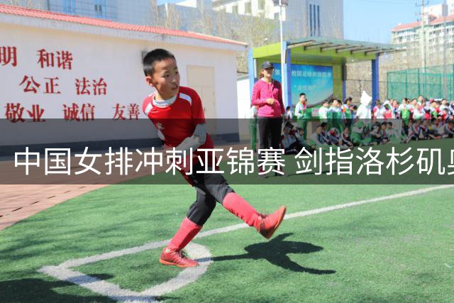 中国女排冲刺亚锦赛 剑指洛杉矶奥运资格