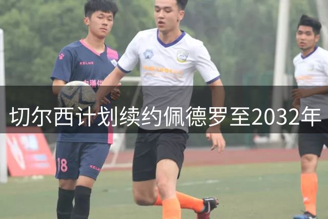 切尔西计划续约佩德罗至2032年 年薪将大幅提升