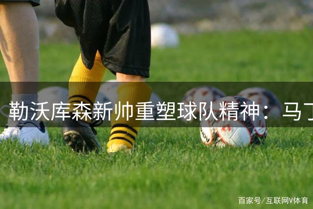 勒沃库森新帅重塑球队精神：马丁内斯重现阿隆索时代辉煌