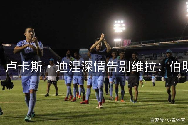 卢卡斯·迪涅深情告别维拉：伯明翰永驻心间，一别两宽情不断