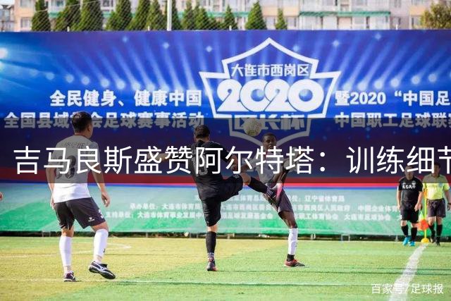 吉马良斯盛赞阿尔特塔：训练细节带来全新体验