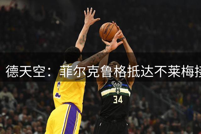 德天空：菲尔克鲁格抵达不莱梅接受体检，将租借回归+无买断条款