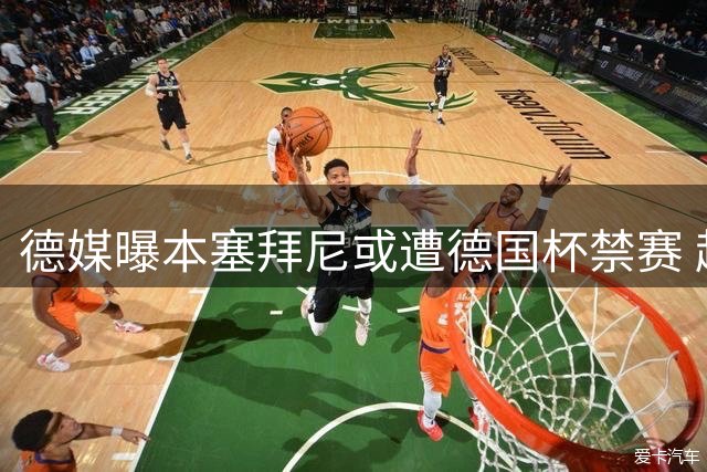 德媒曝本塞拜尼或遭德国杯禁赛 超级杯红牌成关键