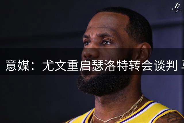 意媒：尤文重启瑟洛特转会谈判 马竞坚持现金交易