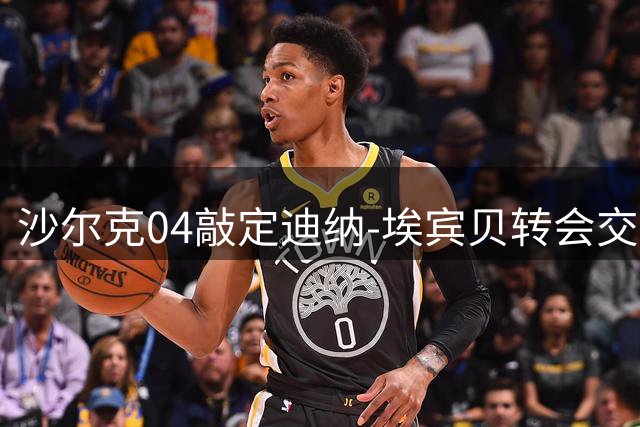 沙尔克04敲定迪纳-埃宾贝转会交易 合约锁定至2028年