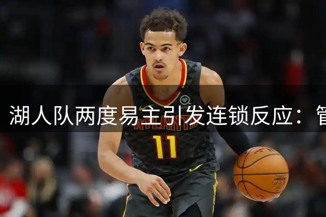 湖人队两度易主引发连锁反应：管理层与球星命运难料