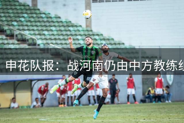 申花队报：战河南仍由中方教练组指挥，蒋圣龙还在恢复中