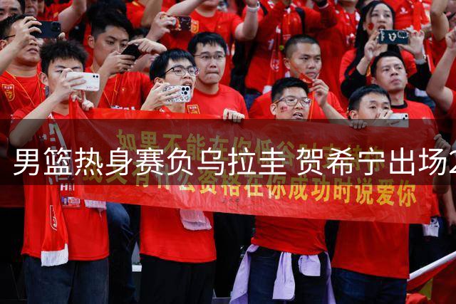 男篮热身赛负乌拉圭 贺希宁出场24分钟仅得3分