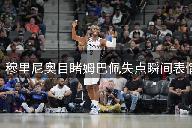 穆里尼奥目睹姆巴佩失点瞬间表情凝重