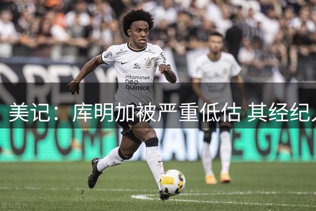 美记：库明加被严重低估 其经纪人的言行似乎在贬低前者的身价