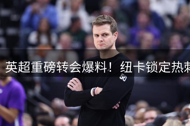 英超重磅转会爆料！纽卡锁定热刺铁腰补强中场