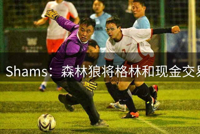 Shams：森林狼将格林和现金交易至爵士 换取科迪和康查尔
